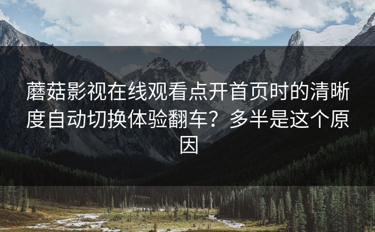 蘑菇影视在线观看点开首页时的清晰度自动切换体验翻车？多半是这个原因