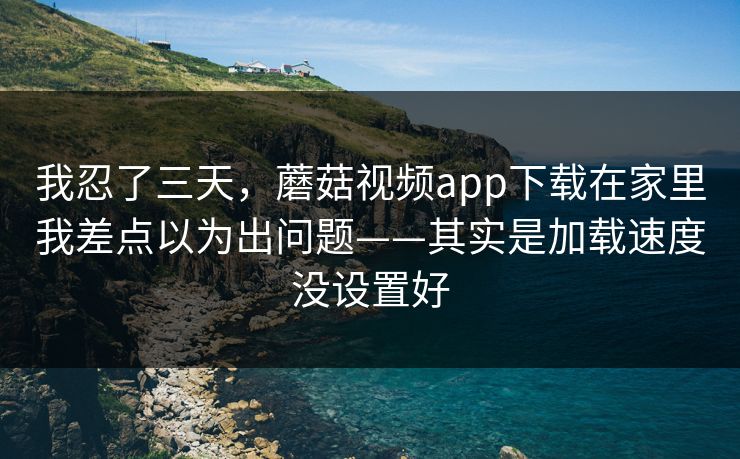 我忍了三天，蘑菇视频app下载在家里我差点以为出问题——其实是加载速度没设置好