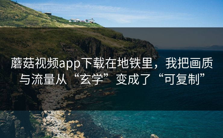 蘑菇视频app下载在地铁里,我把画质与流量从“玄学”变成了“可复制” 蘑菇视频app下载在地铁里,我把画质与流量从“玄学”变成了“可复制”