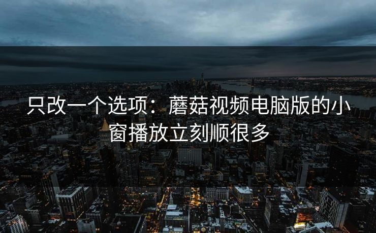 只改一个选项:蘑菇视频电脑版的小窗播放立刻顺很多 只改一个选项:蘑菇视频电脑版的小窗播放立刻顺很多
