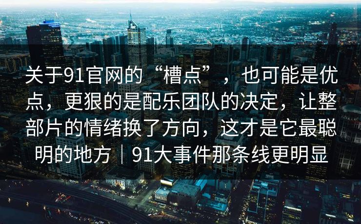 关于91官网的“槽点”，也可能是优点，更狠的是配乐团队的决定，让整部片的情绪换了方向，这才是它最聪明的地方｜91大事件那条线更明显