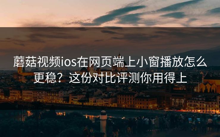 蘑菇视频ios在网页端上小窗播放怎么更稳?这份对比评测你用得上 蘑菇视频ios在网页端上小窗播放怎么更稳?这份对比评测你用得上