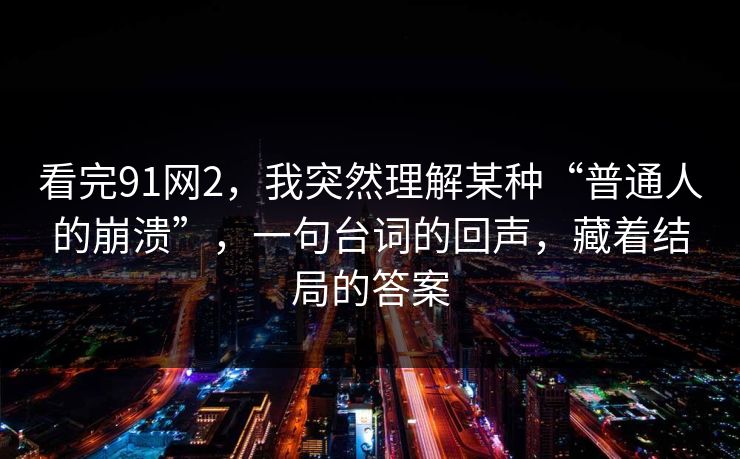 看完91网2,我突然理解某种“普通人的崩溃”,一句台词的回声,藏着结局的答案 看完91网2,我突然理解某种“普通人的崩溃”,一句台词的回声,藏着结局的答案