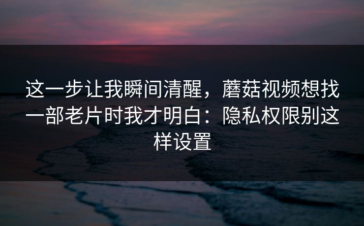 这一步让我瞬间清醒，蘑菇视频想找一部老片时我才明白：隐私权限别这样设置