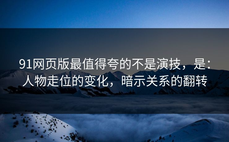 91网页版最值得夸的不是演技,是:人物走位的变化,暗示关系的翻转 91网页版最值得夸的不是演技,是:人物走位的变化,暗示关系的翻转