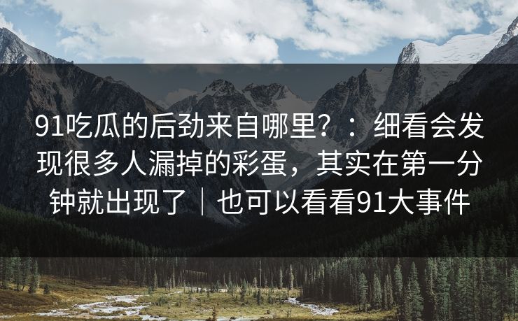 91吃瓜的后劲来自哪里？：细看会发现很多人漏掉的彩蛋，其实在第一分钟就出现了｜也可以看看91大事件