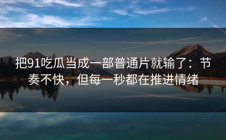 把91吃瓜当成一部普通片就输了:节奏不快,但每一秒都在推进情绪 把91吃瓜当成一部普通片就输了:节奏不快,但每一秒都在推进情绪