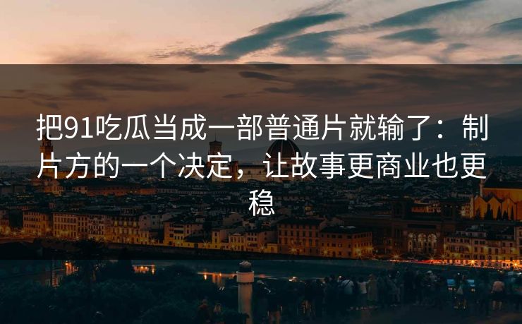 把91吃瓜当成一部普通片就输了：制片方的一个决定，让故事更商业也更稳