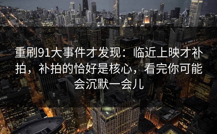 重刷91大事件才发现：临近上映才补拍，补拍的恰好是核心，看完你可能会沉默一会儿