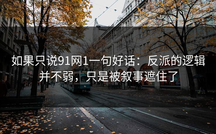 如果只说91网1一句好话：反派的逻辑并不弱，只是被叙事遮住了