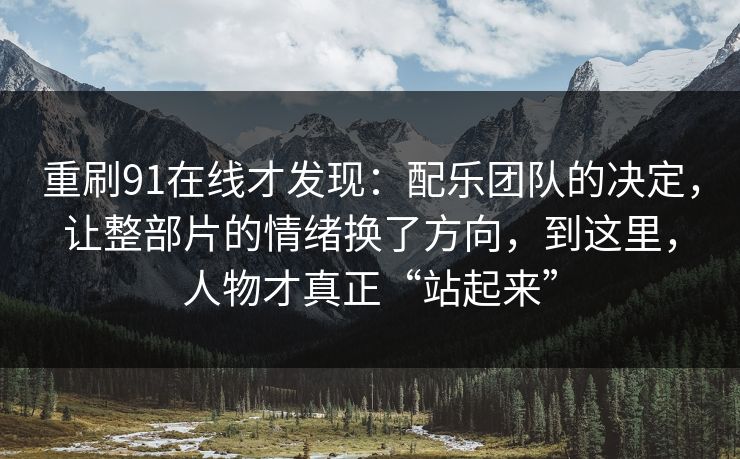 重刷91在线才发现：配乐团队的决定，让整部片的情绪换了方向，到这里，人物才真正“站起来”