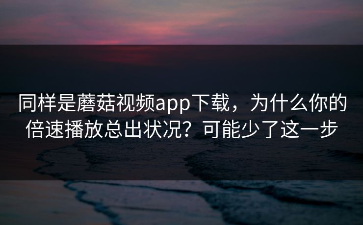 同样是蘑菇视频app下载,为什么你的倍速播放总出状况?可能少了这一步 同样是蘑菇视频app下载,为什么你的倍速播放总出状况?可能少了这一步