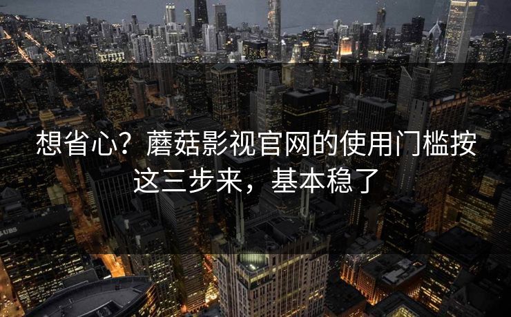想省心?蘑菇影视官网的使用门槛按这三步来,基本稳了 想省心?蘑菇影视官网的使用门槛按这三步来,基本稳了
