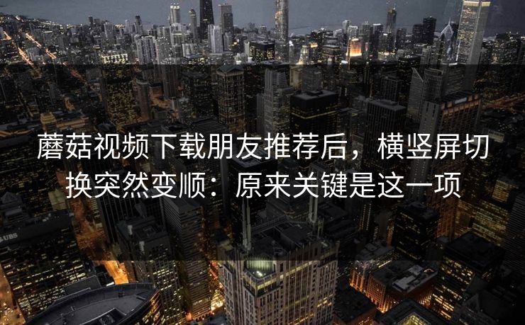 蘑菇视频下载朋友推荐后，横竖屏切换突然变顺：原来关键是这一项