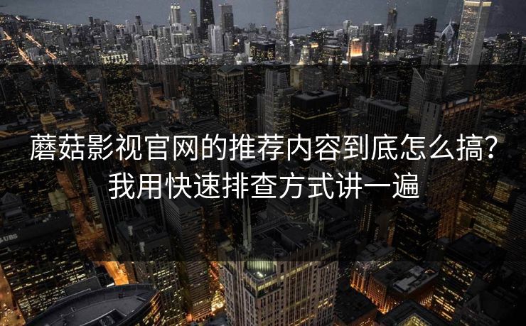 蘑菇影视官网的推荐内容到底怎么搞?我用快速排查方式讲一遍 蘑菇影视官网的推荐内容到底怎么搞?我用快速排查方式讲一遍