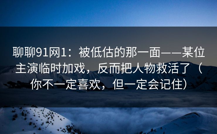 聊聊91网1:被低估的那一面——某位主演临时加戏,反而把人物救活了(你不一定喜欢,但一定会记住) 聊聊91网1:被低估的那一面——某位主演临时加戏,反而把人物救活了(你不一定喜欢,但一定会记住)