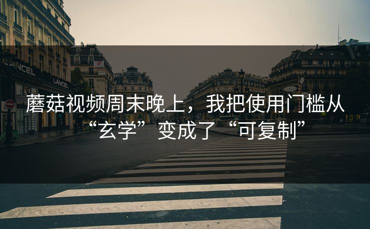 蘑菇视频周末晚上,我把使用门槛从“玄学”变成了“可复制” 蘑菇视频周末晚上,我把使用门槛从“玄学”变成了“可复制”