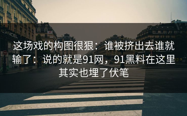 这场戏的构图很狠：谁被挤出去谁就输了：说的就是91网，91黑料在这里其实也埋了伏笔