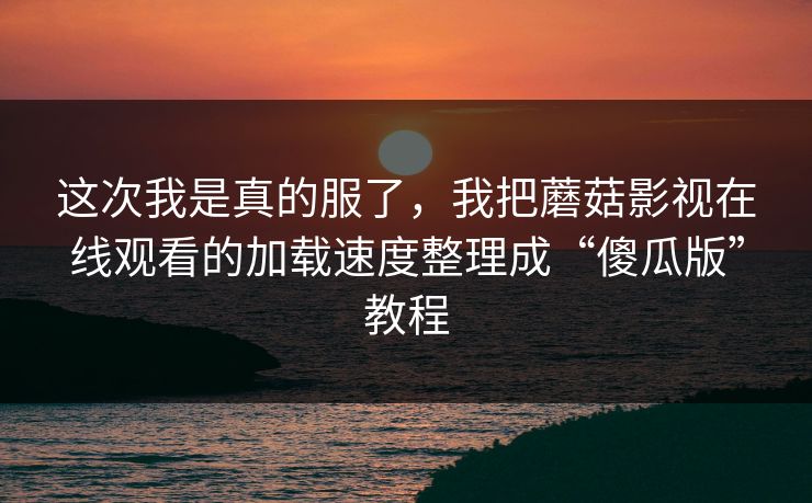 这次我是真的服了,我把蘑菇影视在线观看的加载速度整理成“傻瓜版”教程 这次我是真的服了,我把蘑菇影视在线观看的加载速度整理成“傻瓜版”教程