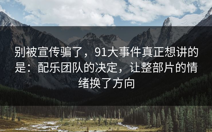 别被宣传骗了，91大事件真正想讲的是：配乐团队的决定，让整部片的情绪换了方向