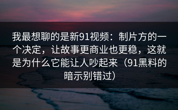 我最想聊的是新91视频:制片方的一个决定,让故事更商业也更稳,这就是为什么它能让人吵起来(91黑料的暗示别错过) 我最想聊的是新91视频:制片方的一个决定,让故事更商业也更稳,这就是为什么它能让人吵起来(91黑料的暗示别错过)