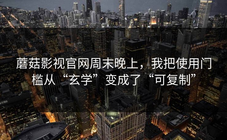 蘑菇影视官网周末晚上，我把使用门槛从“玄学”变成了“可复制”