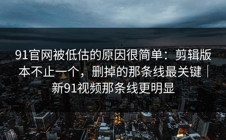 91官网被低估的原因很简单：剪辑版本不止一个，删掉的那条线最关键｜新91视频那条线更明显