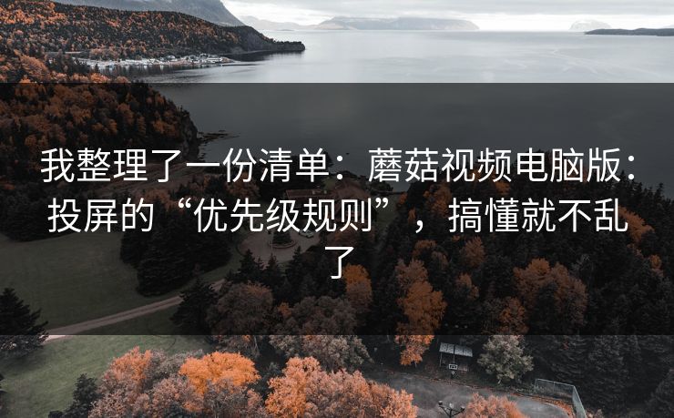 我整理了一份清单：蘑菇视频电脑版：投屏的“优先级规则”，搞懂就不乱了