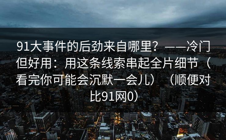 91大事件的后劲来自哪里？——冷门但好用：用这条线索串起全片细节（看完你可能会沉默一会儿）（顺便对比91网0）