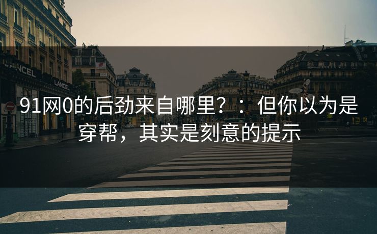 91网0的后劲来自哪里？：但你以为是穿帮，其实是刻意的提示