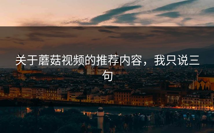 关于蘑菇视频的推荐内容，我只说三句