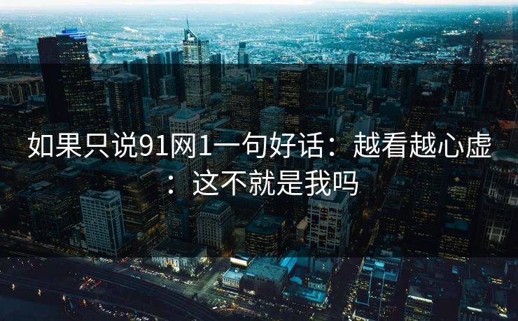 如果只说91网1一句好话：越看越心虚：这不就是我吗