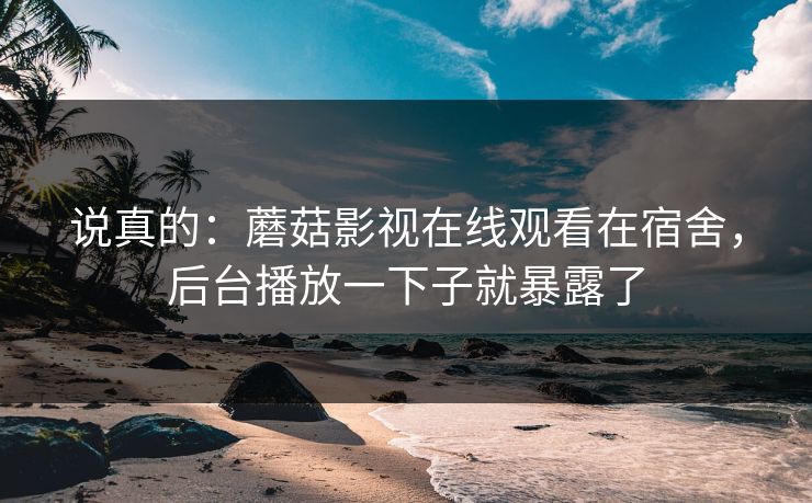 说真的：蘑菇影视在线观看在宿舍，后台播放一下子就暴露了