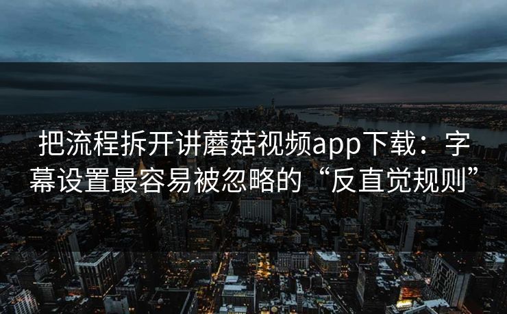 把流程拆开讲蘑菇视频app下载：字幕设置最容易被忽略的“反直觉规则”