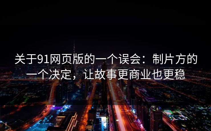 关于91网页版的一个误会：制片方的一个决定，让故事更商业也更稳