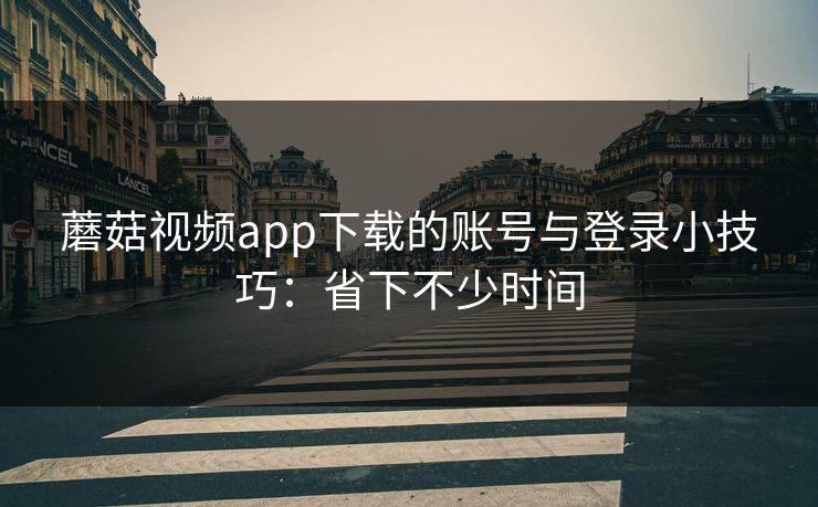 蘑菇视频app下载的账号与登录小技巧：省下不少时间
