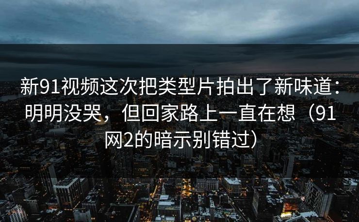 新91视频这次把类型片拍出了新味道：明明没哭，但回家路上一直在想（91网2的暗示别错过）