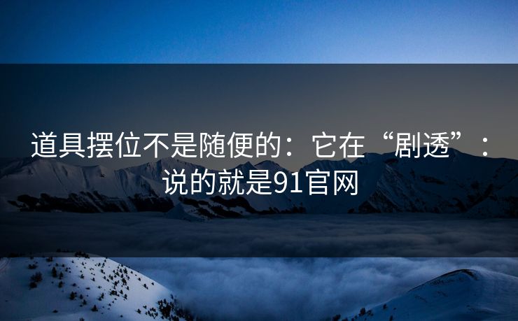 道具摆位不是随便的：它在“剧透”：说的就是91官网