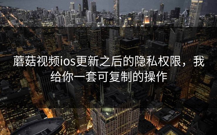 蘑菇视频ios更新之后的隐私权限，我给你一套可复制的操作