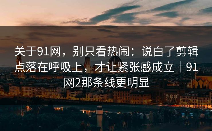 关于91网，别只看热闹：说白了剪辑点落在呼吸上，才让紧张感成立｜91网2那条线更明显