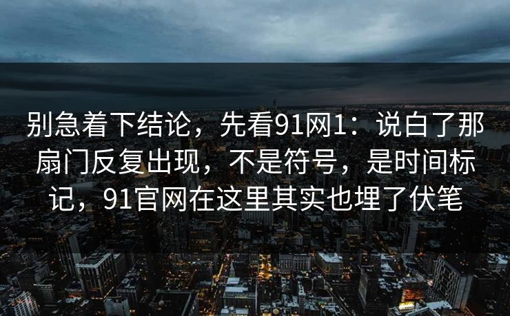 别急着下结论，先看91网1：说白了那扇门反复出现，不是符号，是时间标记，91官网在这里其实也埋了伏笔