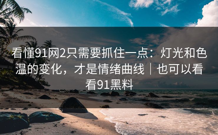 看懂91网2只需要抓住一点：灯光和色温的变化，才是情绪曲线｜也可以看看91黑料