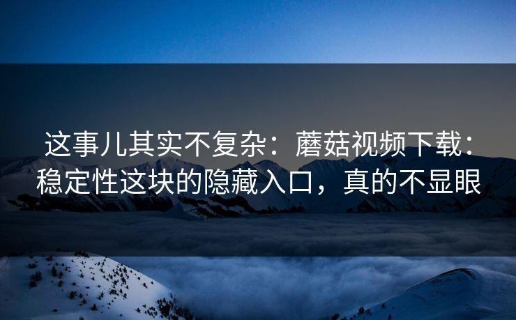 这事儿其实不复杂：蘑菇视频下载：稳定性这块的隐藏入口，真的不显眼