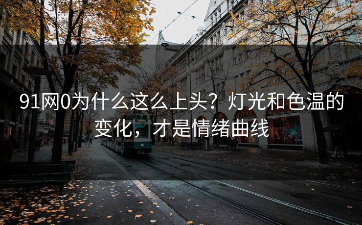 91网0为什么这么上头？灯光和色温的变化，才是情绪曲线