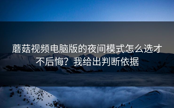 蘑菇视频电脑版的夜间模式怎么选才不后悔？我给出判断依据