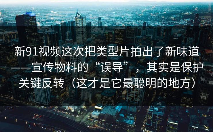 新91视频这次把类型片拍出了新味道——宣传物料的“误导”，其实是保护关键反转（这才是它最聪明的地方）