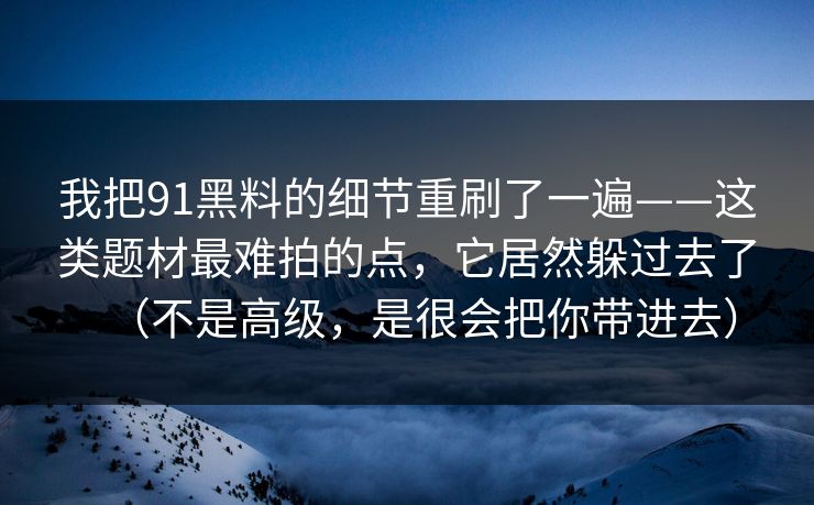 我把91黑料的细节重刷了一遍——这类题材最难拍的点，它居然躲过去了（不是高级，是很会把你带进去）