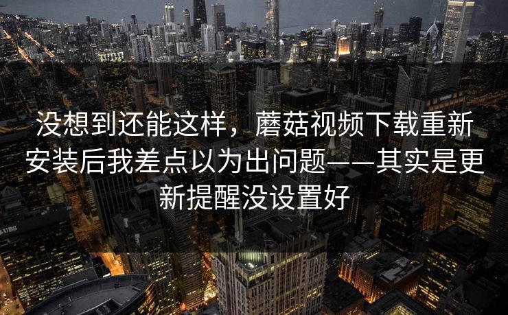 没想到还能这样，蘑菇视频下载重新安装后我差点以为出问题——其实是更新提醒没设置好