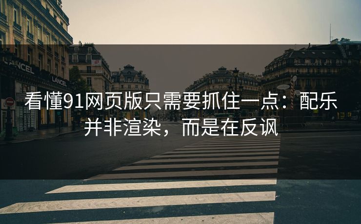 看懂91网页版只需要抓住一点：配乐并非渲染，而是在反讽