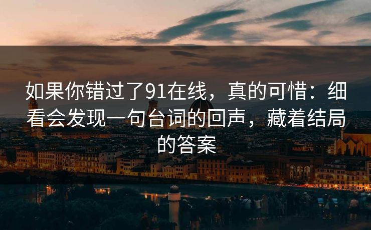 如果你错过了91在线，真的可惜：细看会发现一句台词的回声，藏着结局的答案